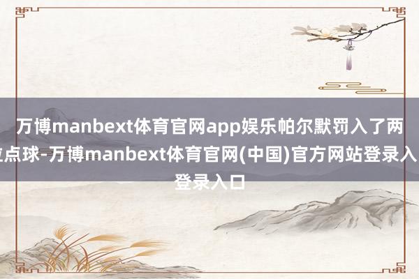 万博manbext体育官网app娱乐帕尔默罚入了两粒点球-万博manbext体育官网(中国)官方网站登录入口