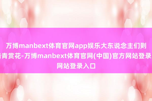 万博manbext体育官网app娱乐大东说念主们则会踏青赏花-万博manbext体育官网(中国)官方网站登录入口