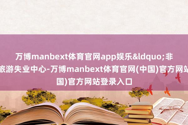 万博manbext体育官网app娱乐&ldquo;非论是世界旅游失业中心-万博manbext体育官网(中国)官方网站登录入口
