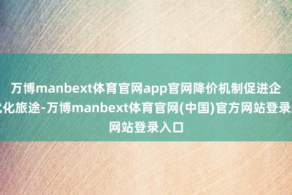 万博manbext体育官网app官网降价机制促进企业优化旅途-万博manbext体育官网(中国)官方网站登录入口