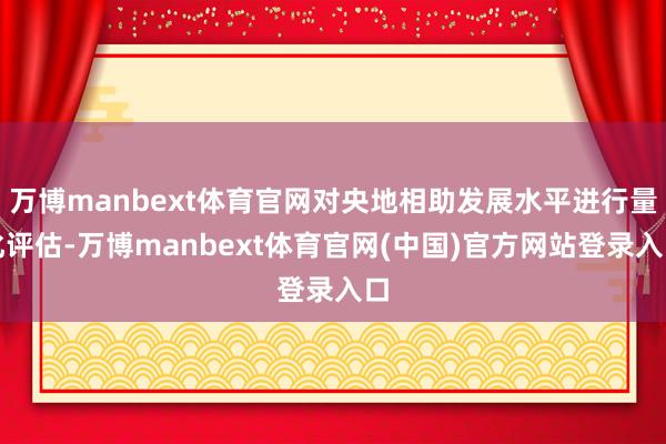 万博manbext体育官网对央地相助发展水平进行量化评估-万博manbext体育官网(中国)官方网站登录入口