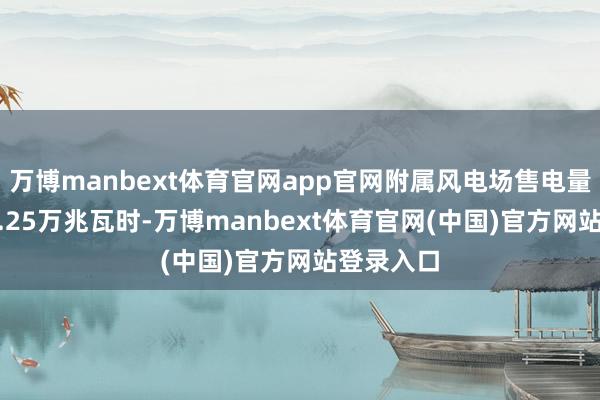 万博manbext体育官网app官网附属风电场售电量达到386.25万兆瓦时-万博manbext体育官网(中国)官方网站登录入口