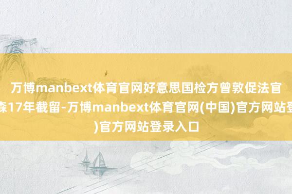 万博manbext体育官网 好意思国检方曾敦促法官判处沃森17年截留-万博manbext体育官网(中国)官方网站登录入口