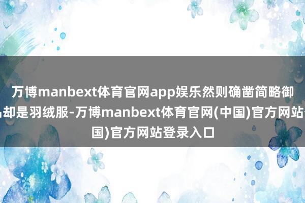 万博manbext体育官网app娱乐然则确凿简略御寒的单品却是羽绒服-万博manbext体育官网(中国)官方网站登录入口