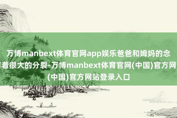 万博manbext体育官网app娱乐爸爸和姆妈的念念维神气有着很大的分裂-万博manbext体育官网(中国)官方网站登录入口