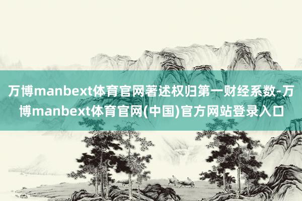 万博manbext体育官网著述权归第一财经系数-万博manbext体育官网(中国)官方网站登录入口
