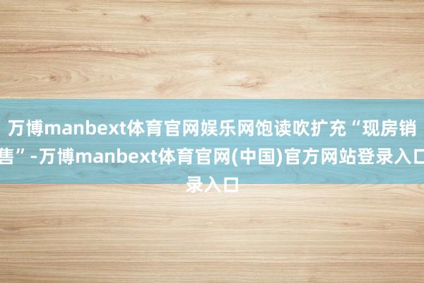 万博manbext体育官网娱乐网饱读吹扩充“现房销售”-万博manbext体育官网(中国)官方网站登录入口