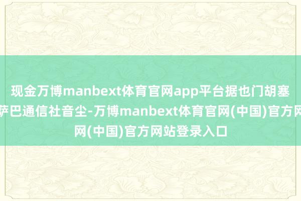 现金万博manbext体育官网app平台据也门胡塞武装罢了的萨巴通信社音尘-万博manbext体育官网(中国)官方网站登录入口
