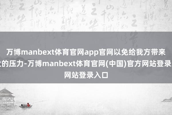 万博manbext体育官网app官网以免给我方带来过大的压力-万博manbext体育官网(中国)官方网站登录入口
