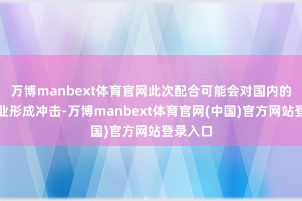 万博manbext体育官网此次配合可能会对国内的科技产业形成冲击-万博manbext体育官网(中国)官方网站登录入口