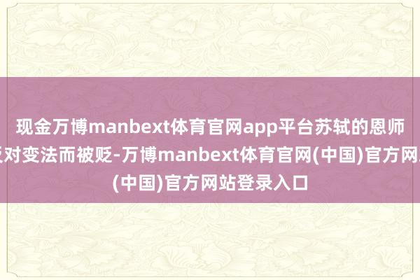 现金万博manbext体育官网app平台苏轼的恩师欧阳修因反对变法而被贬-万博manbext体育官网(中国)官方网站登录入口