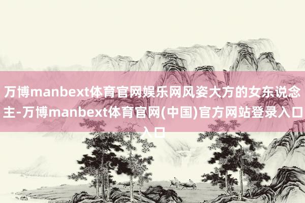 万博manbext体育官网娱乐网风姿大方的女东说念主-万博manbext体育官网(中国)官方网站登录入口