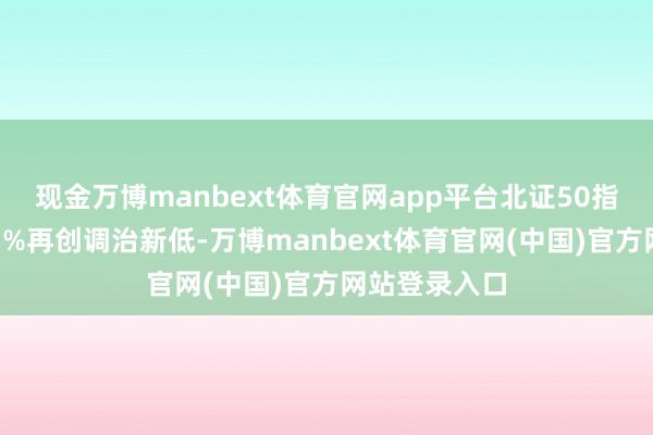 现金万博manbext体育官网app平台北证50指数半日跌超3%再创调治新低-万博manbext体育官网(中国)官方网站登录入口