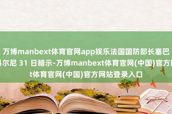 万博manbext体育官网app娱乐法国国防部长塞巴斯蒂安 · 勒科尔尼 31 日暗示-万博manbext体育官网(中国)官方网站登录入口