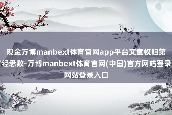 现金万博manbext体育官网app平台文章权归第一财经悉数-万博manbext体育官网(中国)官方网站登录入口