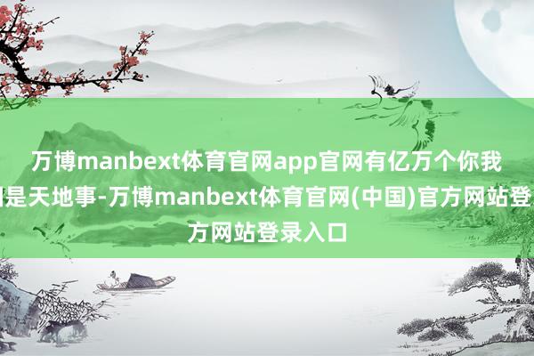 万博manbext体育官网app官网有亿万个你我　　家事国是天地事-万博manbext体育官网(中国)官方网站登录入口