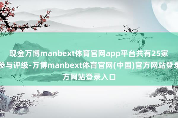 现金万博manbext体育官网app平台共有25家机构参与评级-万博manbext体育官网(中国)官方网站登录入口