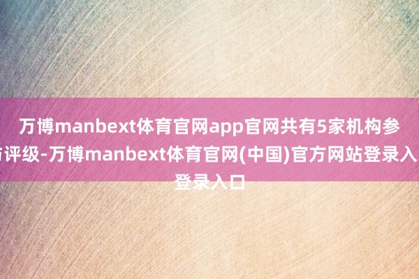 万博manbext体育官网app官网共有5家机构参与评级-万博manbext体育官网(中国)官方网站登录入口