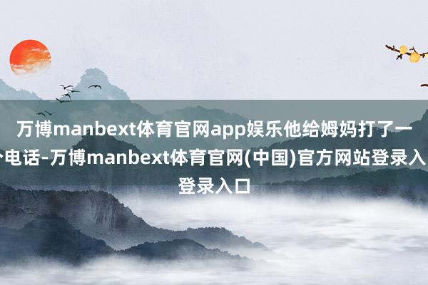 万博manbext体育官网app娱乐他给姆妈打了一个电话-万博manbext体育官网(中国)官方网站登录入口