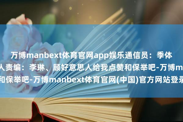万博manbext体育官网app娱乐通信员：季体裁人人裁剪：顾好意思人责编：李琳、顾好意思人给我点赞和保举吧-万博manbext体育官网(中国)官方网站登录入口