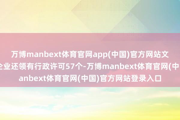 万博manbext体育官网app(中国)官方网站文章权信息4条；此外企业还领有行政许可57个-万博manbext体育官网(中国)官方网站登录入口