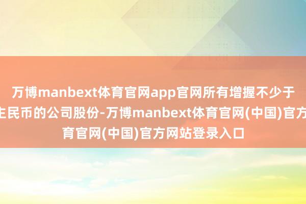 万博manbext体育官网app官网所有增握不少于3亿元东说念主民币的公司股份-万博manbext体育官网(中国)官方网站登录入口