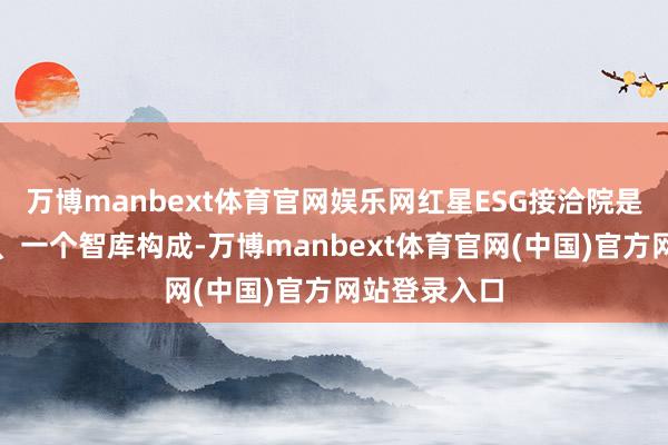万博manbext体育官网娱乐网红星ESG接洽院是由五大中心、一个智库构成-万博manbext体育官网(中国)官方网站登录入口