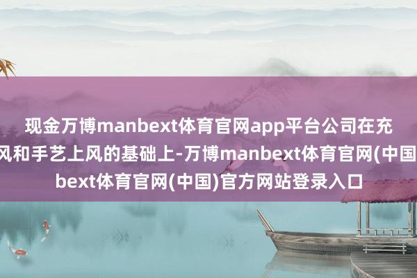 现金万博manbext体育官网app平台公司在充分施展东谈主才上风和手艺上风的基础上-万博manbext体育官网(中国)官方网站登录入口
