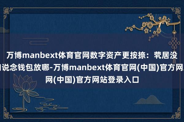 万博manbext体育官网数字资产更按捺：茕居没东说念主知说念钱包放哪-万博manbext体育官网(中国)官方网站登录入口