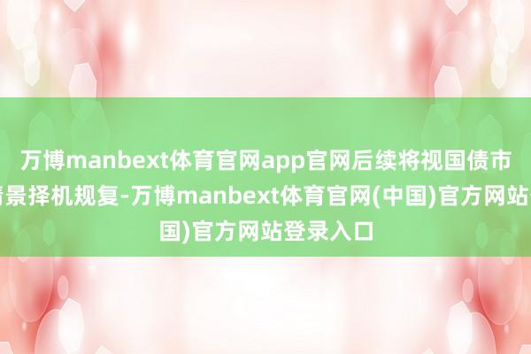 万博manbext体育官网app官网后续将视国债市集供求情景择机规复-万博manbext体育官网(中国)官方网站登录入口