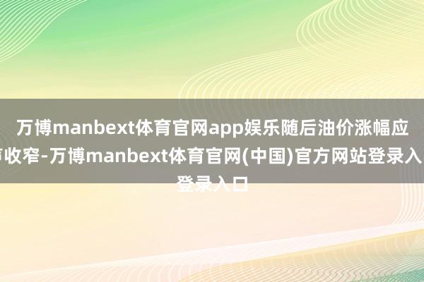 万博manbext体育官网app娱乐随后油价涨幅应声收窄-万博manbext体育官网(中国)官方网站登录入口