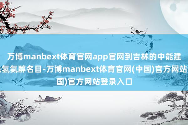 万博manbext体育官网app官网到吉林的中能建松原绿色氢氨醇名目-万博manbext体育官网(中国)官方网站登录入口