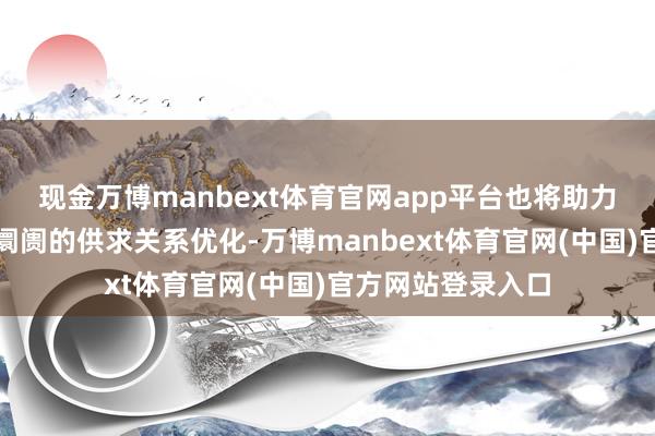 现金万博manbext体育官网app平台也将助力后续房地产存量阛阓的供求关系优化-万博manbext体育官网(中国)官方网站登录入口