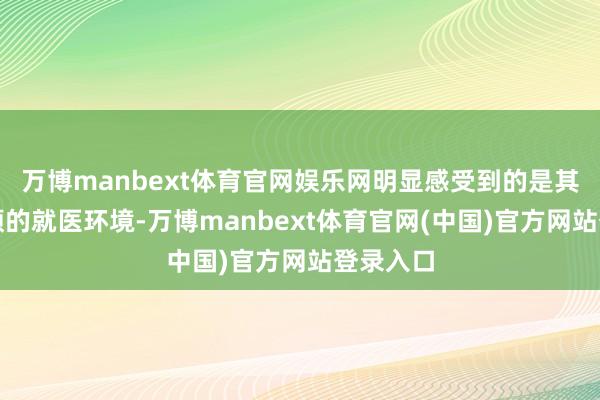 万博manbext体育官网娱乐网明显感受到的是其温馨温顺的就医环境-万博manbext体育官网(中国)官方网站登录入口