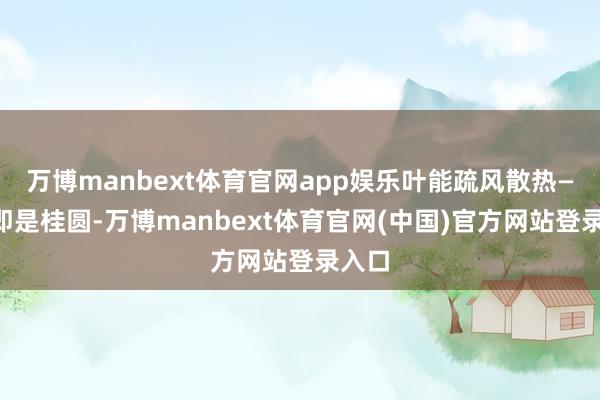 万博manbext体育官网app娱乐叶能疏风散热——它即是桂圆-万博manbext体育官网(中国)官方网站登录入口