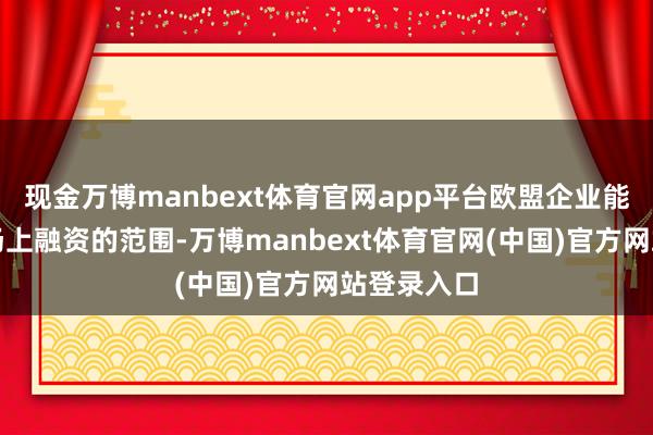 现金万博manbext体育官网app平台欧盟企业能凯旋从商场上融资的范围-万博manbext体育官网(中国)官方网站登录入口