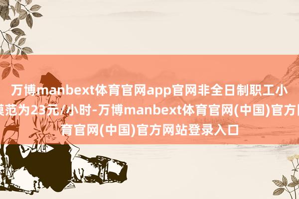 万博manbext体育官网app官网非全日制职工小时最低工资模范为23元/小时-万博manbext体育官网(中国)官方网站登录入口
