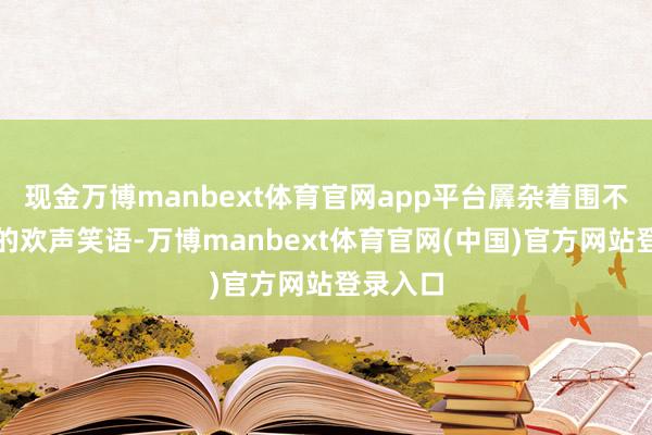 现金万博manbext体育官网app平台羼杂着围不雅庶民的欢声笑语-万博manbext体育官网(中国)官方网站登录入口