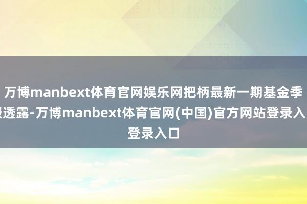 万博manbext体育官网娱乐网把柄最新一期基金季报透露-万博manbext体育官网(中国)官方网站登录入口