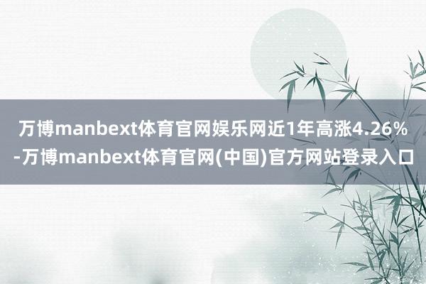 万博manbext体育官网娱乐网近1年高涨4.26%-万博manbext体育官网(中国)官方网站登录入口