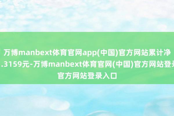 万博manbext体育官网app(中国)官方网站累计净值为1.3159元-万博manbext体育官网(中国)官方网站登录入口
