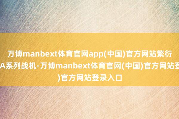 万博manbext体育官网app(中国)官方网站繁衍出歼11A系列战机-万博manbext体育官网(中国)官方网站登录入口
