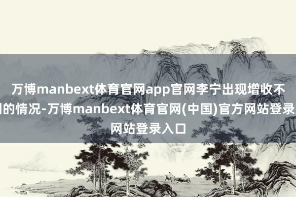 万博manbext体育官网app官网李宁出现增收不增利的情况-万博manbext体育官网(中国)官方网站登录入口