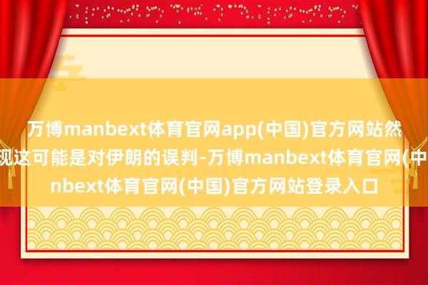 万博manbext体育官网app(中国)官方网站然而如今往来员似乎发现这可能是对伊朗的误判-万博manbext体育官网(中国)官方网站登录入口