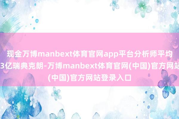 现金万博manbext体育官网app平台分析师平均预计为103亿瑞典克朗-万博manbext体育官网(中国)官方网站登录入口