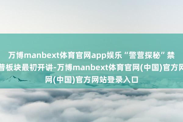 万博manbext体育官网app娱乐“警营探秘”禁毒与反诈科普板块最初开讲-万博manbext体育官网(中国)官方网站登录入口