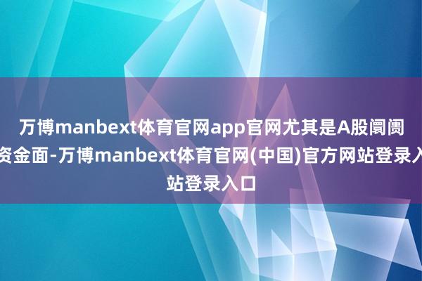 万博manbext体育官网app官网尤其是A股阛阓的资金面-万博manbext体育官网(中国)官方网站登录入口