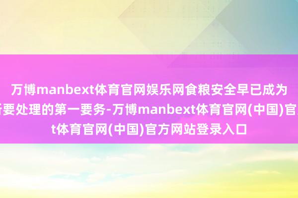 万博manbext体育官网娱乐网食粮安全早已成为所有国度政府所要处理的第一要务-万博manbext体育官网(中国)官方网站登录入口