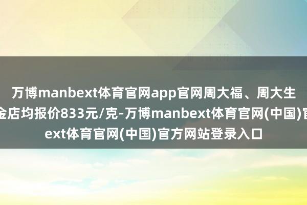 万博manbext体育官网app官网周大福、周大生、周生生等多家金店均报价833元/克-万博manbext体育官网(中国)官方网站登录入口
