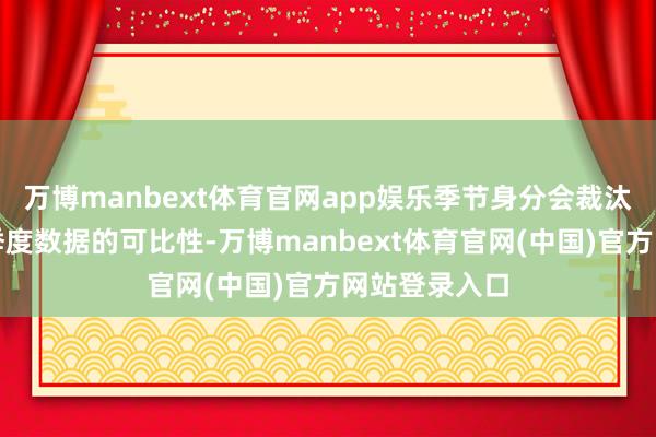 万博manbext体育官网app娱乐季节身分会裁汰相邻月份或季度数据的可比性-万博manbext体育官网(中国)官方网站登录入口
